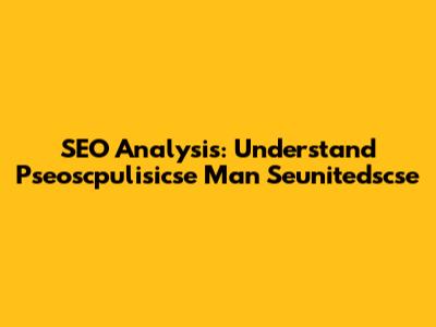 SEO Analysis: Understand Pseoscpulisicse Man Seunitedscse