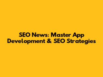 SEO News: Master App Development & SEO Strategies