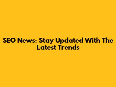 SEO News: Stay Updated With The Latest Trends
