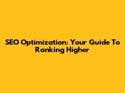 SEO Optimization: Your Guide To Ranking Higher
