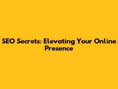 SEO Secrets: Elevating Your Online Presence