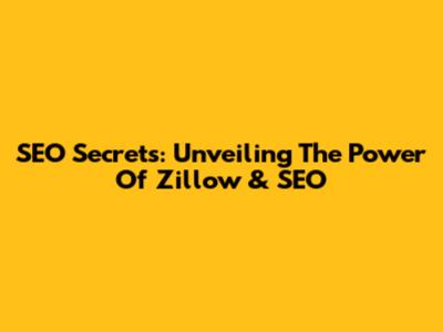 SEO Secrets: Unveiling The Power Of Zillow & SEO