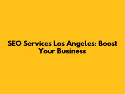 SEO Services Los Angeles: Boost Your Business