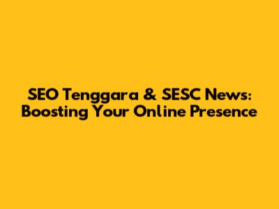 SEO Tenggara & SESC News: Boosting Your Online Presence