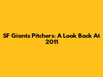 SF Giants Pitchers: A Look Back At 2011