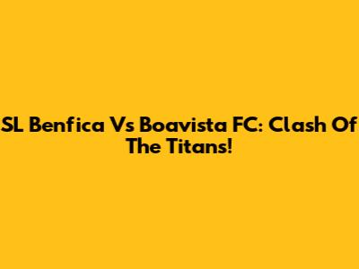 SL Benfica Vs Boavista FC: Clash Of The Titans!