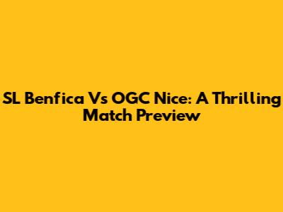 SL Benfica Vs OGC Nice: A Thrilling Match Preview