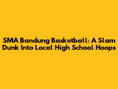 SMA Bandung Basketball: A Slam Dunk Into Local High School Hoops