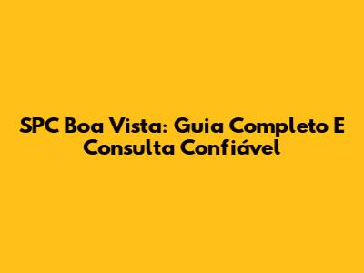 SPC Boa Vista: Guia Completo E Consulta Confiável