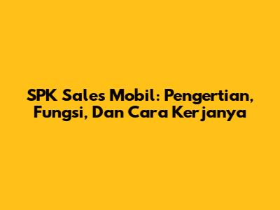 SPK Sales Mobil: Pengertian, Fungsi, Dan Cara Kerjanya