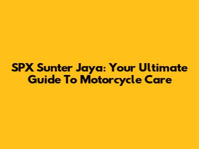 SPX Sunter Jaya: Your Ultimate Guide To Motorcycle Care