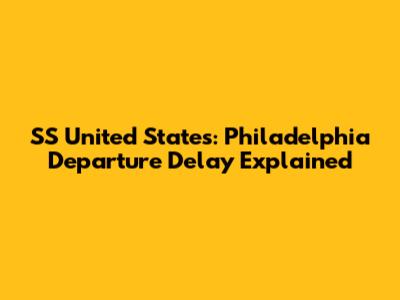 SS United States: Philadelphia Departure Delay Explained