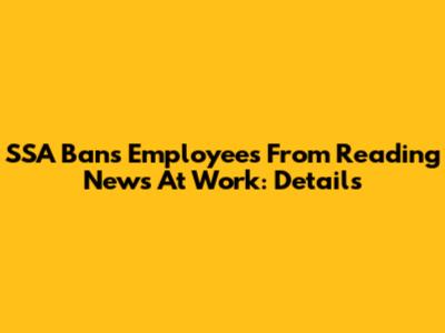 SSA Bans Employees From Reading News At Work: Details