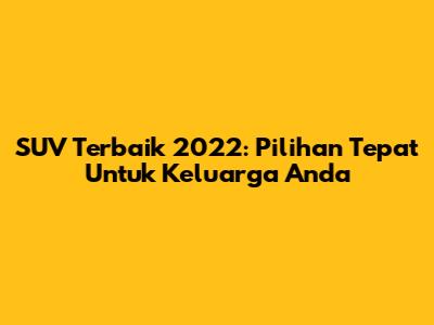 SUV Terbaik 2022: Pilihan Tepat Untuk Keluarga Anda