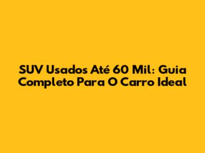 SUV Usados Até 60 Mil: Guia Completo Para O Carro Ideal