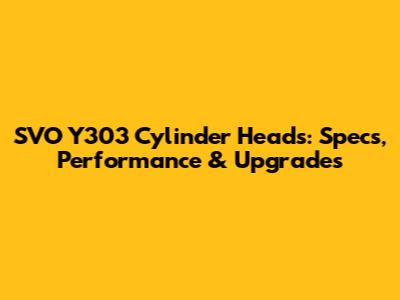 SVO Y303 Cylinder Heads: Specs, Performance & Upgrades