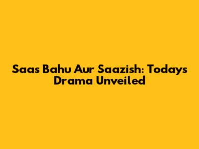 Saas Bahu Aur Saazish: Today's Drama Unveiled