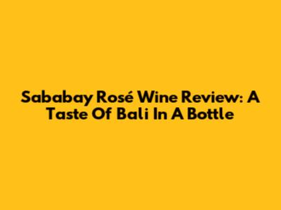 Sababay Rosé Wine Review: A Taste Of Bali In A Bottle