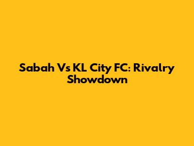 Sabah Vs KL City FC: Rivalry Showdown