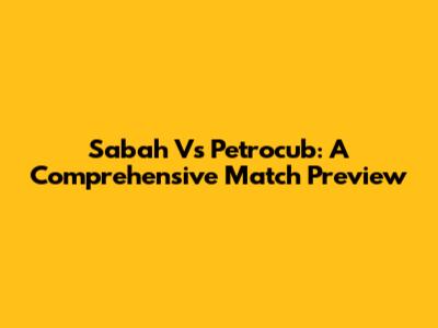 Sabah Vs Petrocub: A Comprehensive Match Preview