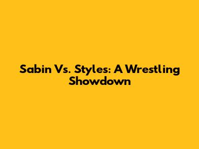 Sabin Vs. Styles: A Wrestling Showdown
