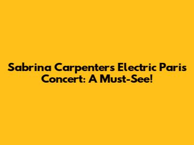 Sabrina Carpenter's Electric Paris Concert: A Must-See!