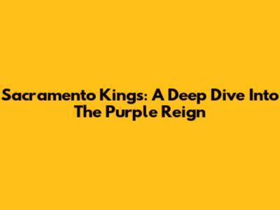 Sacramento Kings: A Deep Dive Into The Purple Reign