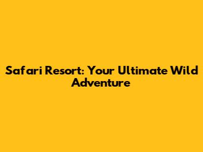 Safari Resort: Your Ultimate Wild Adventure