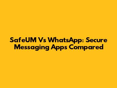 SafeUM Vs WhatsApp: Secure Messaging Apps Compared