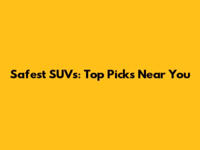Safest SUVs: Top Picks Near You