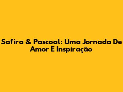 Safira & Pascoal: Uma Jornada De Amor E Inspiração