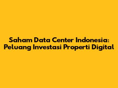 Saham Data Center Indonesia: Peluang Investasi Properti Digital