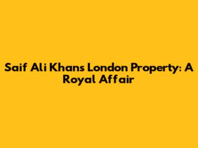 Saif Ali Khan's London Property: A Royal Affair