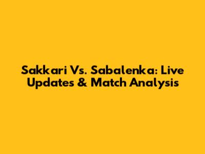 Sakkari Vs. Sabalenka: Live Updates & Match Analysis