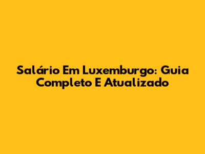 Salário Em Luxemburgo: Guia Completo E Atualizado