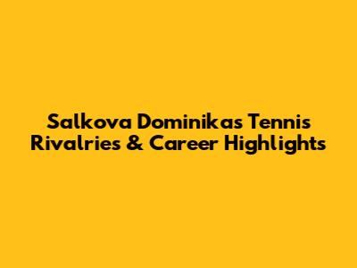 Salkova Dominika's Tennis Rivalries & Career Highlights