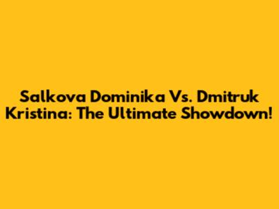 Salkova Dominika Vs. Dmitruk Kristina: The Ultimate Showdown!