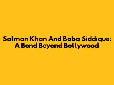 Salman Khan And Baba Siddique: A Bond Beyond Bollywood