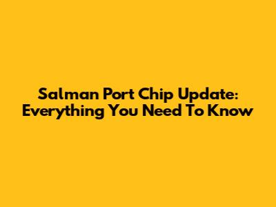 Salman Port Chip Update: Everything You Need To Know