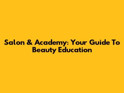 Salon & Academy: Your Guide To Beauty Education