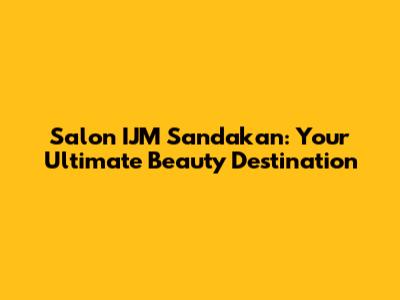 Salon IJM Sandakan: Your Ultimate Beauty Destination