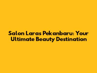 Salon Laras Pekanbaru: Your Ultimate Beauty Destination