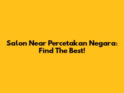 Salon Near Percetakan Negara: Find The Best!