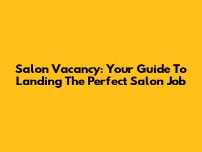 Salon Vacancy: Your Guide To Landing The Perfect Salon Job