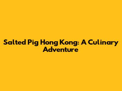 Salted Pig Hong Kong: A Culinary Adventure