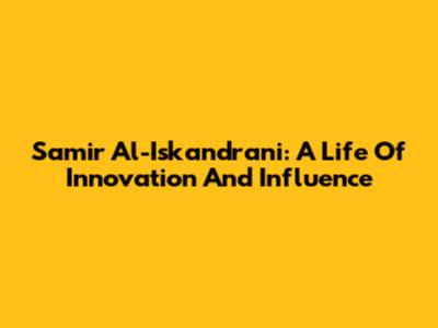 Samir Al-Iskandrani: A Life Of Innovation And Influence