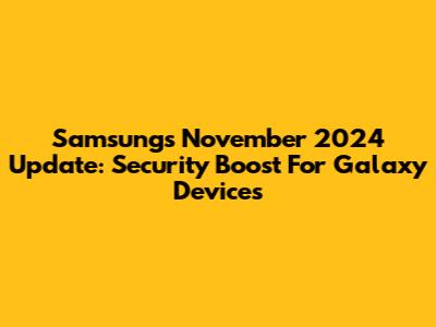 Samsung's November 2024 Update: Security Boost For Galaxy Devices