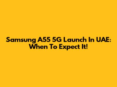 Samsung A55 5G Launch In UAE: When To Expect It!