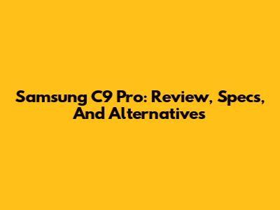 Samsung C9 Pro: Review, Specs, And Alternatives