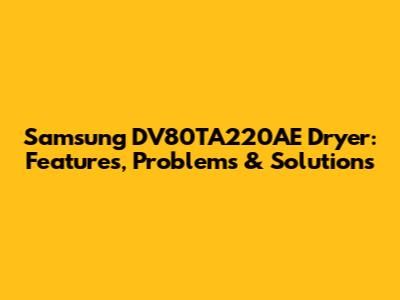 Samsung DV80TA220AE Dryer: Features, Problems & Solutions